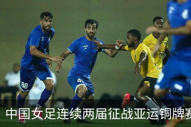 中国女足连续两届征战亚运铜牌赛 将迎日本或韩国的挑战