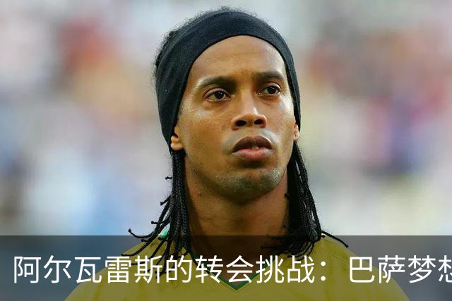 阿尔瓦雷斯的转会挑战：巴萨梦想破灭，阿森纳或成最后选择？