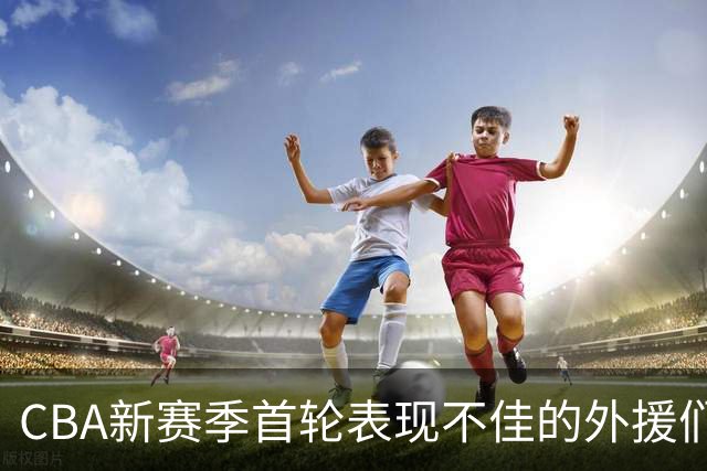 CBA新赛季首轮表现不佳的外援们分析